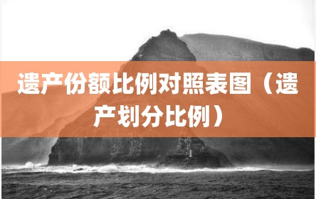 遗产份额比例对照表图（遗产划分比例）