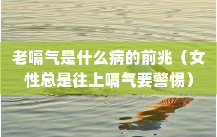 老嗝气是什么病的前兆（女性总是往上嗝气要警惕）