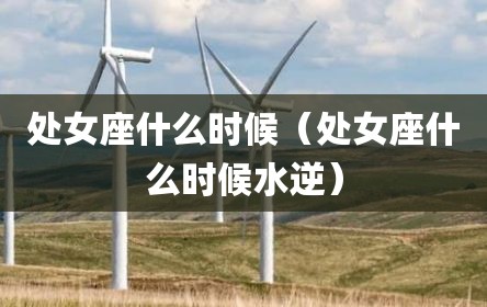 处女座什么时候（处女座什么时候水逆）