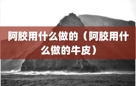 阿胶用什么做的（阿胶用什么做的牛皮）