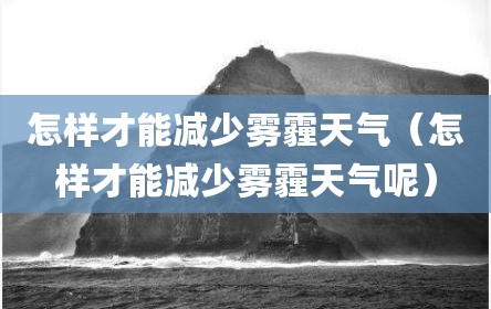 怎样才能减少雾霾天气（怎样才能减少雾霾天气呢）