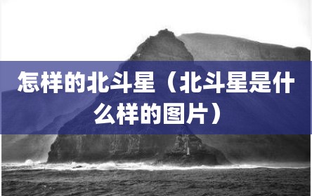 怎样的北斗星（北斗星是什么样的图片）