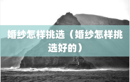 婚纱怎样挑选（婚纱怎样挑选好的）