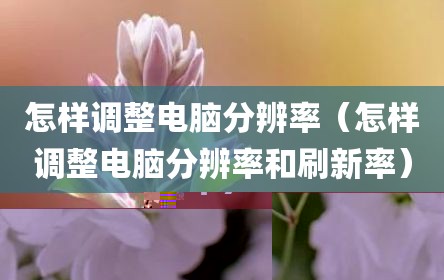 怎样调整电脑分辨率（怎样调整电脑分辨率和刷新率）