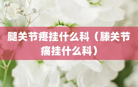 腿关节疼挂什么科（滕关节痛挂什么科）