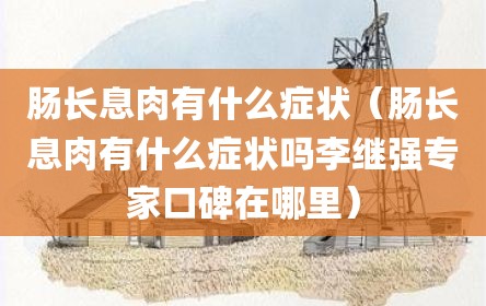肠长息肉有什么症状（肠长息肉有什么症状吗李继强专家口碑在哪里）