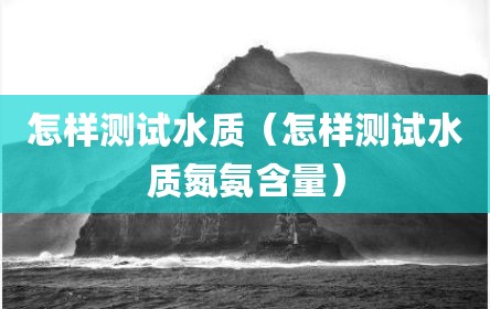 怎样测试水质（怎样测试水质氮氨含量）