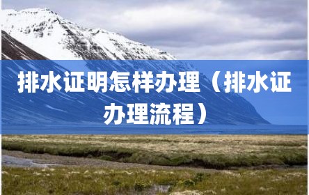 排水证明怎样办理（排水证办理流程）