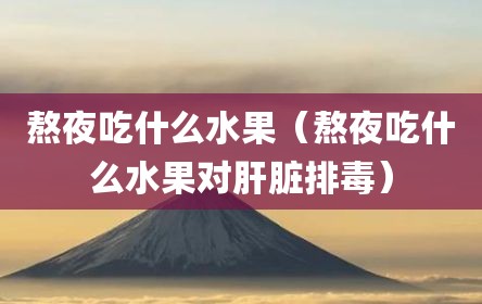 熬夜吃什么水果（熬夜吃什么水果对肝脏排毒）