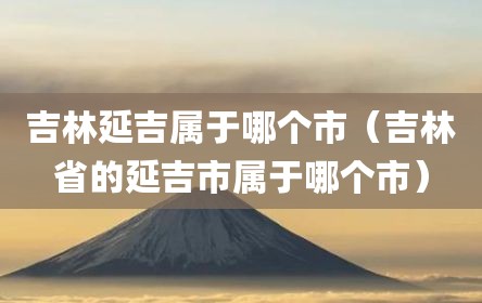 吉林延吉属于哪个市（吉林省的延吉市属于哪个市）