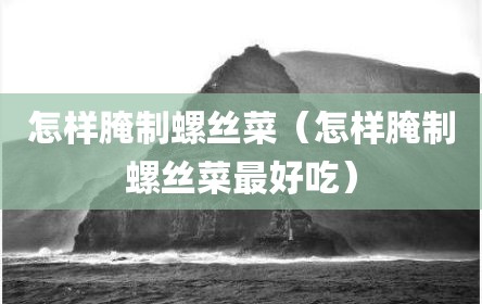 怎样腌制螺丝菜（怎样腌制螺丝菜最好吃）