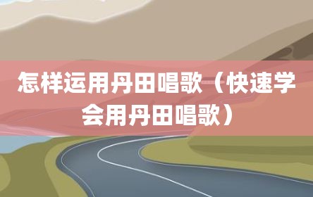怎样运用丹田唱歌（快速学会用丹田唱歌）