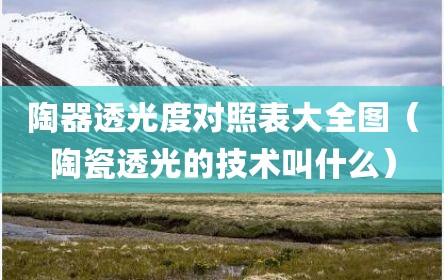 陶器透光度对照表大全图（陶瓷透光的技术叫什么）