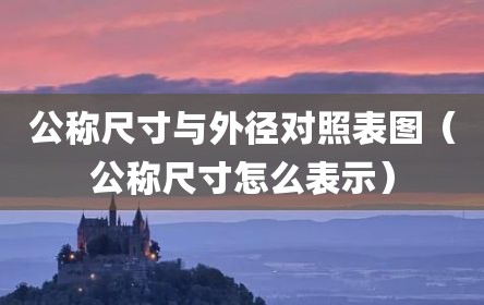 公称尺寸与外径对照表图（公称尺寸怎么表示）