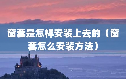 窗套是怎样安装上去的（窗套怎么安装方法）
