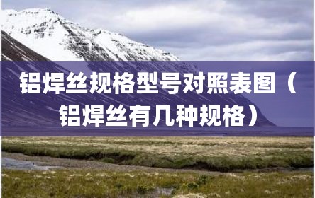 铝焊丝规格型号对照表图（铝焊丝有几种规格）