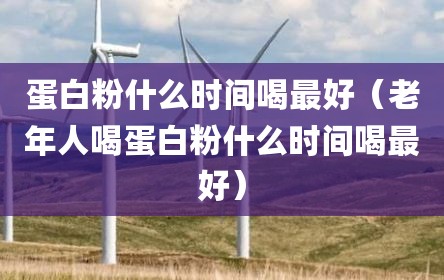 蛋白粉什么时间喝最好（老年人喝蛋白粉什么时间喝最好）