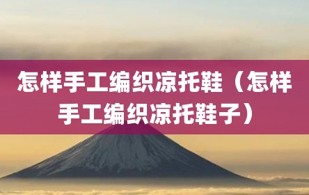 怎样手工编织凉托鞋（怎样手工编织凉托鞋子）