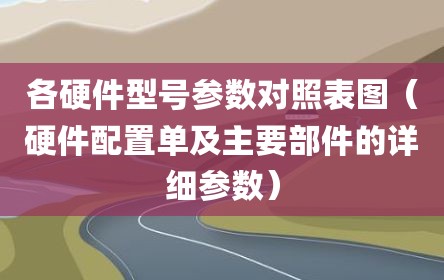 各硬件型号参数对照表图（硬件配置单及主要部件的详细参数）