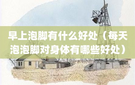 早上泡脚有什么好处（每天泡泡脚对身体有哪些好处）