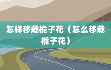 怎样移栽桅子花（怎么移栽栀子花）