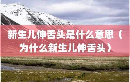 新生儿伸舌头是什么意思（为什么新生儿伸舌头）