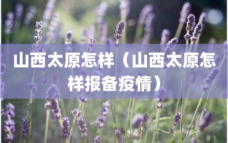 山西太原怎样（山西太原怎样报备疫情）