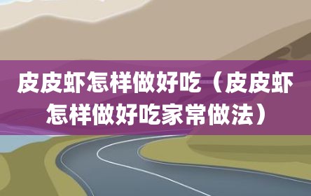 皮皮虾怎样做好吃（皮皮虾怎样做好吃家常做法）