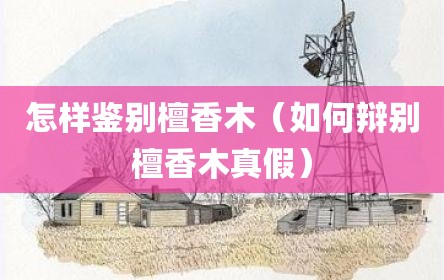 怎样鉴别檀香木（如何辩别檀香木真假）