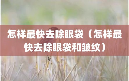 怎样最快去除眼袋（怎样最快去除眼袋和皱纹）