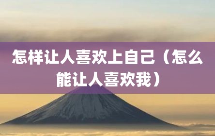 怎样让人喜欢上自己（怎么能让人喜欢我）
