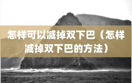 怎样可以减掉双下巴（怎样减掉双下巴的方法）