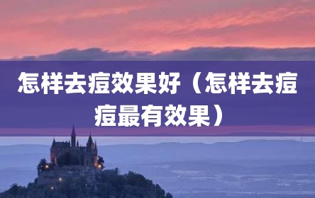 怎样去痘效果好（怎样去痘痘最有效果）