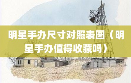 明星手办尺寸对照表图（明星手办值得收藏吗）