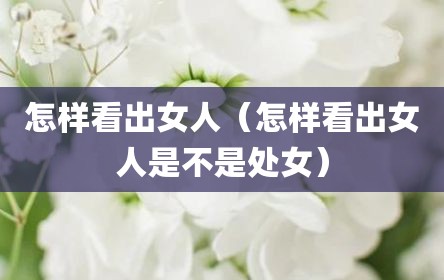 怎样看出女人（怎样看出女人是不是处女）