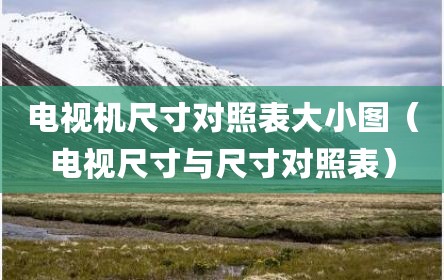 电视机尺寸对照表大小图（电视尺寸与尺寸对照表）