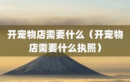 开宠物店需要什么（开宠物店需要什么执照）
