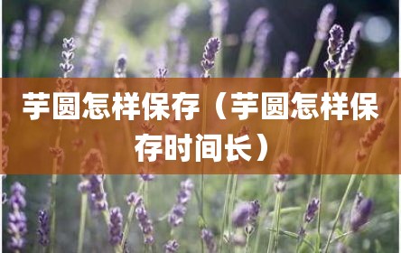 芋圆怎样保存（芋圆怎样保存时间长）