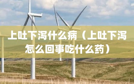 上吐下泻什么病（上吐下泻怎么回事吃什么药）