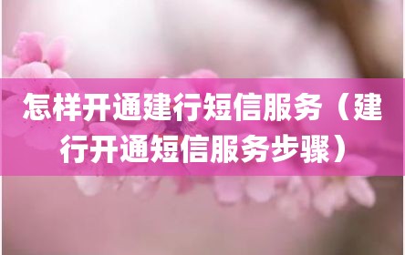 怎样开通建行短信服务（建行开通短信服务步骤）