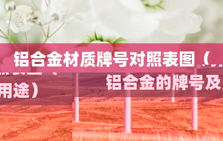 铝合金材质牌号对照表图（铝合金的牌号及用途）