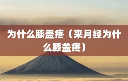 为什么膝盖疼（来月经为什么膝盖疼）