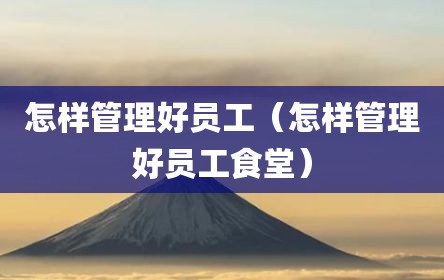 怎样管理好员工（怎样管理好员工食堂）