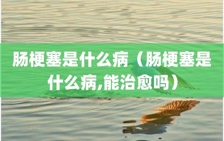 肠梗塞是什么病（肠梗塞是什么病,能治愈吗）
