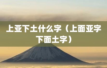 上亚下土什么字（上面亚字下面土字）