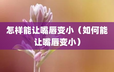 怎样能让嘴唇变小（如何能让嘴唇变小）
