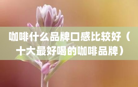 咖啡什么品牌口感比较好（十大最好喝的咖啡品牌）