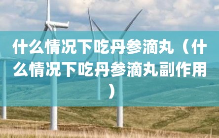 什么情况下吃丹参滴丸（什么情况下吃丹参滴丸副作用）