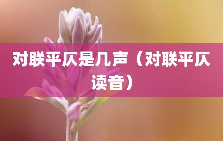 对联平仄是几声（对联平仄读音）