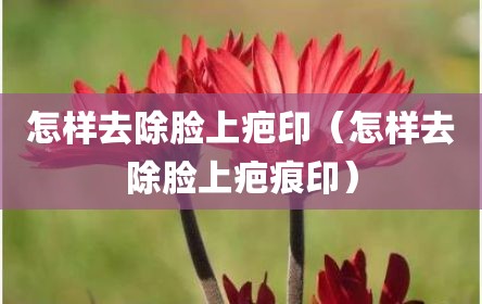 怎样去除脸上疤印（怎样去除脸上疤痕印）